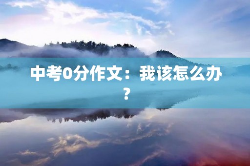 中考0分作文：我该怎么办？