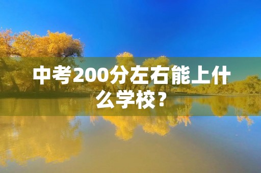 中考200分左右能上什么学校? 中考200分左右能上什么学校?