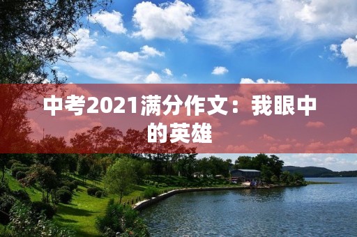 中考2021满分作文:我眼中的英雄 中考2021满分作文:我眼中的英雄