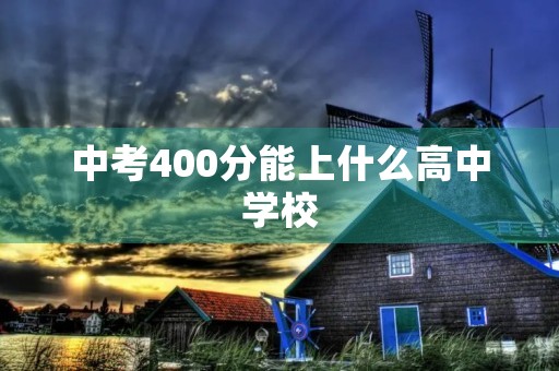 中考400分能上什么高中学校 中考400分能上什么高中学校