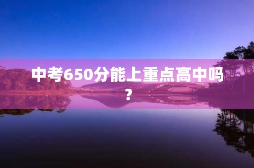 中考650分能上重点高中吗? 中考650分能上重点高中吗?