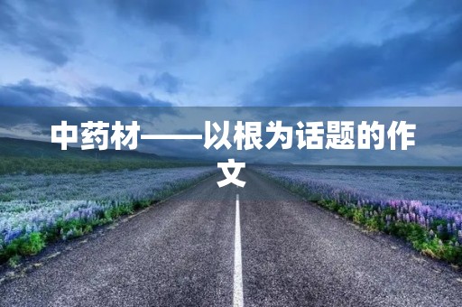 中药材——以根为话题的作文