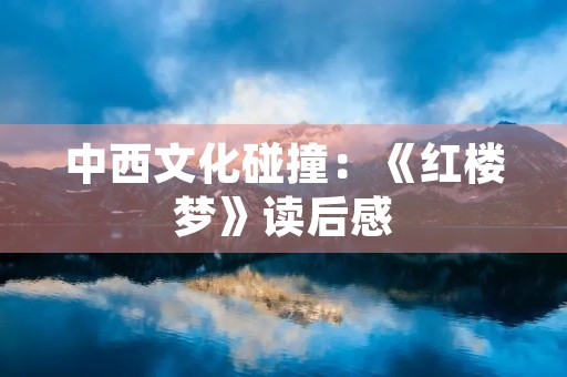 中西文化碰撞:《红楼梦》读后感 中西文化碰撞:《红楼梦》读后感