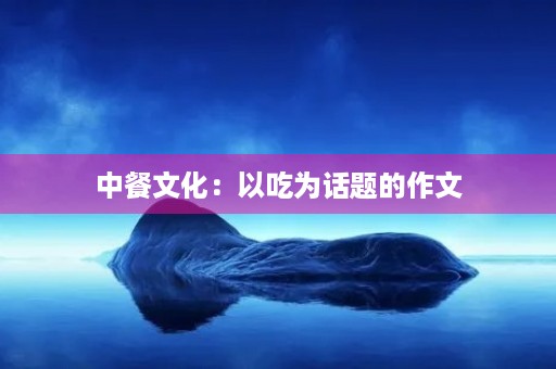 中餐文化:以吃为话题的作文 中餐文化:以吃为话题的作文