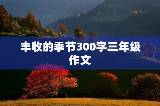 丰收的季节300字三年级作文 丰收的季节300字三年级作文