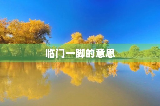 临门一脚的意思(临门一脚) 临门一脚的意思(临门一脚)