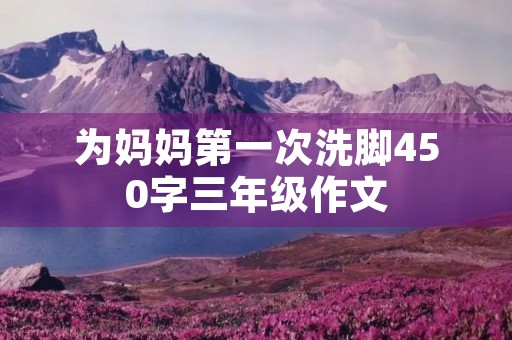 为妈妈第一次洗脚450字三年级作文 为妈妈第一次洗脚450字三年级作文