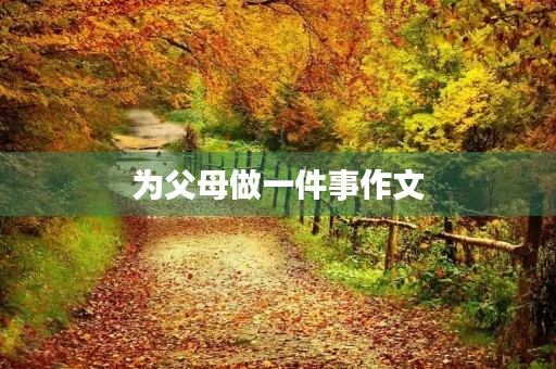 为父母做一件事作文 为父母做一件事作文