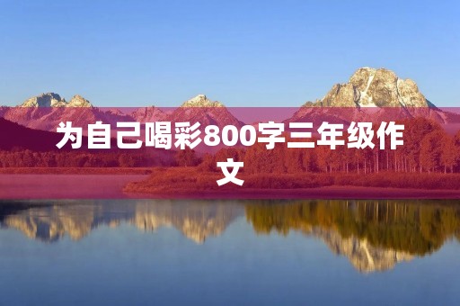 为自己喝彩800字三年级作文 为自己喝彩800字三年级作文
