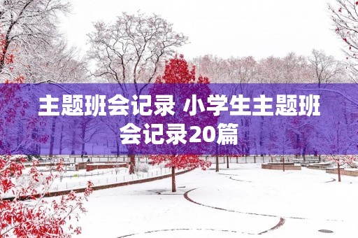 主题班会记录 小学生主题班会记录20篇 主题班会记录 小学生主题班会记录20篇