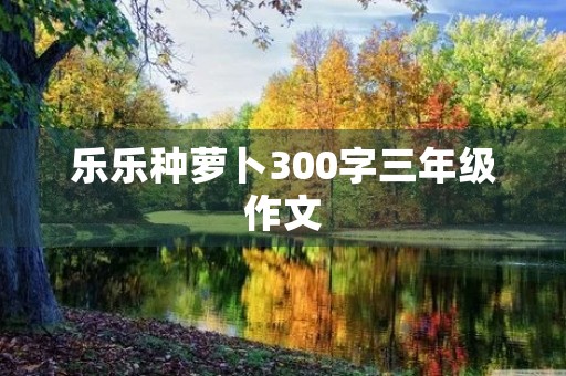 乐乐种萝卜300字三年级作文