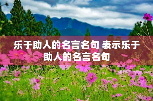 乐于助人的名言名句 表示乐于助人的名言名句 乐于助人的名言名句 表示乐于助人的名言名句
