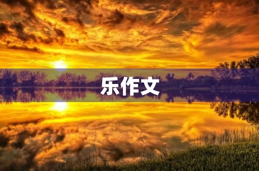 乐作文,畅享写作之乐 乐作文,畅享写作之乐