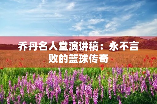 乔丹名人堂演讲稿:永不言败的篮球传奇 乔丹名人堂演讲稿:永不言败的篮球传奇