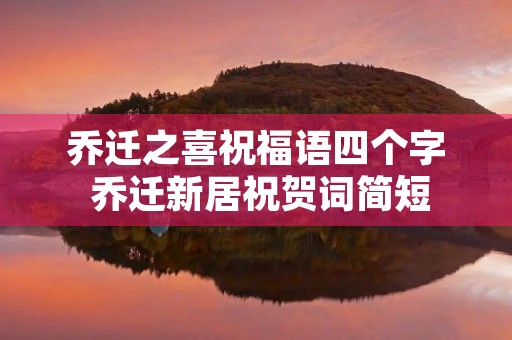 乔迁之喜祝福语四个字 乔迁新居祝贺词简短