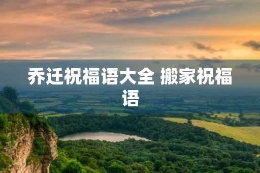 乔迁祝福语大全 搬家祝福语