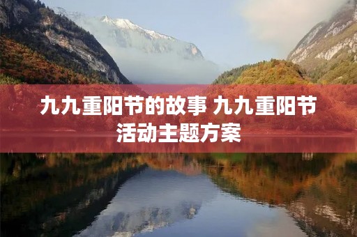 九九重阳节的故事 九九重阳节活动主题方案 九九重阳节的故事 九九重阳节活动主题方案