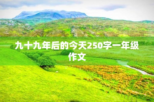 九十九年后的今天250字一年级作文 九十九年后的今天250字一年级作文