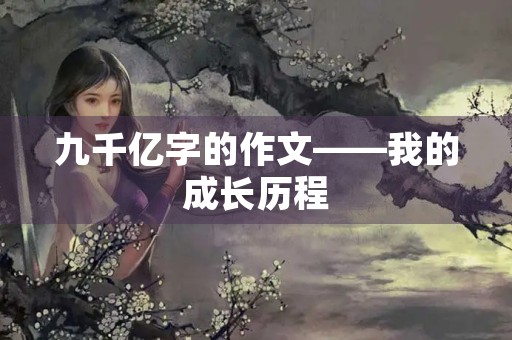 九千亿字的作文——我的成长历程 九千亿字的作文——我的成长历程