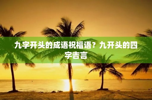 九字开头的成语祝福语？九开头的四字吉言