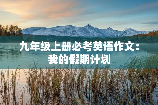 九年级上册必考英语作文:我的假期计划 九年级上册必考英语作文:我的假期计划