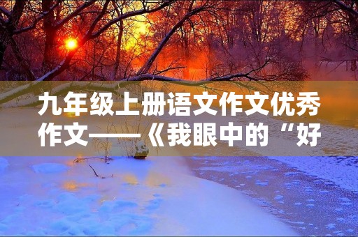 九年级上册语文作文优秀作文——《我眼中的“好老师”》 九年级上册语文作文优秀作文——《我眼中的“好老师”》