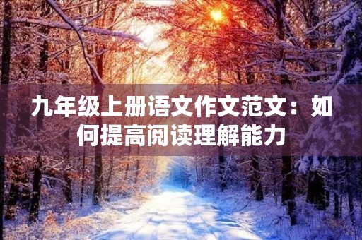 九年级上册语文作文范文:如何提高阅读理解能力 九年级上册语文作文范文:如何提高阅读理解能力