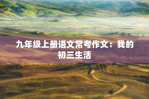 九年级上册语文常考作文:我的初三生活 九年级上册语文常考作文:我的初三生活