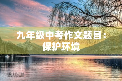 九年级中考作文题目:保护环境,从我做起 九年级中考作文题目:保护环境,从我做起