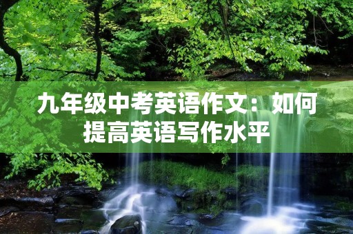 九年级中考英语作文:如何提高英语写作水平 九年级中考英语作文:如何提高英语写作水平