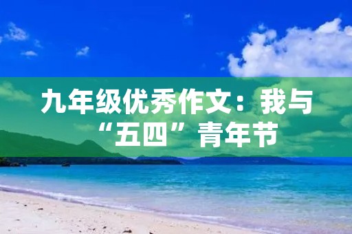 九年级优秀作文:我与“五四”青年节 九年级优秀作文:我与“五四”青年节