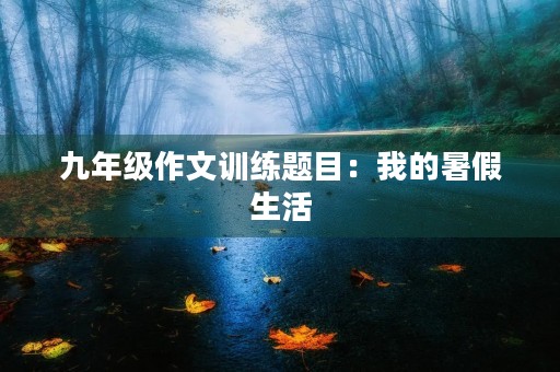 九年级作文训练题目：我的暑假生活