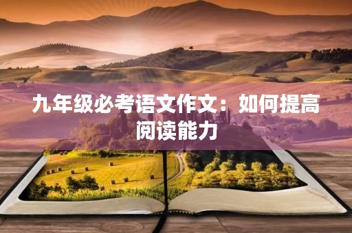 九年级必考语文作文:如何提高阅读能力 九年级必考语文作文:如何提高阅读能力