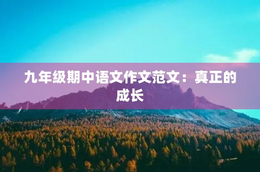 九年级期中语文作文范文:真正的成长 九年级期中语文作文范文:真正的成长