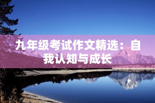 九年级考试作文精选:自我认知与成长 九年级考试作文精选:自我认知与成长
