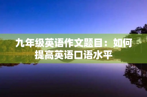 九年级英语作文题目:如何提高英语口语水平 九年级英语作文题目:如何提高英语口语水平