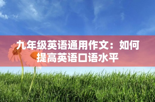 九年级英语通用作文:如何提高英语口语水平 九年级英语通用作文:如何提高英语口语水平