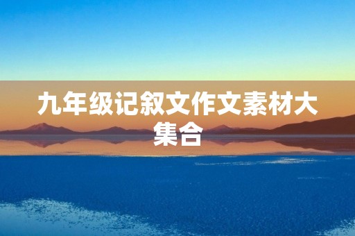 九年级记叙文作文素材大** 九年级记叙文作文素材大**