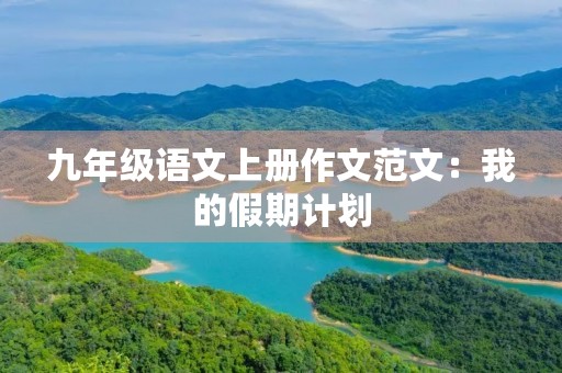 九年级语文上册作文范文:我的假期计划 九年级语文上册作文范文:我的假期计划