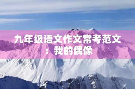九年级语文作文常考范文:我的偶像 九年级语文作文常考范文:我的偶像