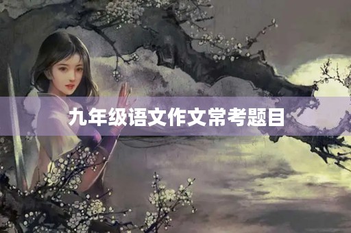 九年级语文作文常考题目 九年级语文作文常考题目