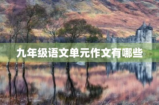 九年级语文单元作文有哪些 九年级语文单元作文有哪些