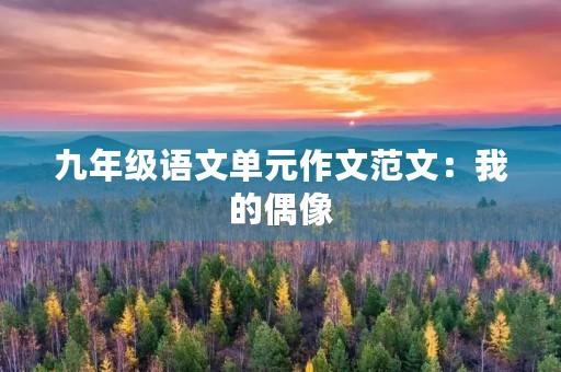 九年级语文单元作文范文:我的偶像 九年级语文单元作文范文:我的偶像