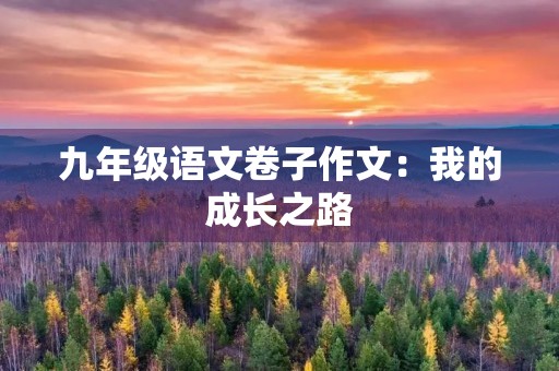 九年级语文卷子作文:我的成长之路 九年级语文卷子作文:我的成长之路