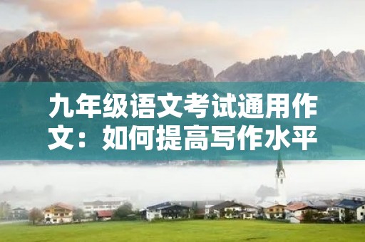 九年级语文考试通用作文:如何提高写作水平 九年级语文考试通用作文:如何提高写作水平