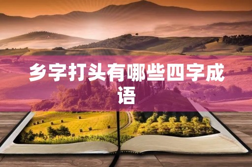 乡字打头有哪些四字成语 乡字打头有哪些四字成语
