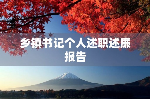 乡镇书记个人述职述廉报告(7篇) 乡镇书记个人述职述廉报告(7篇)