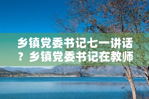 乡镇党委书记七一讲话？乡镇党委书记在教师节上的讲话