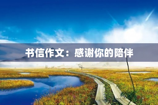 书信作文:感谢你的陪伴 书信作文:感谢你的陪伴