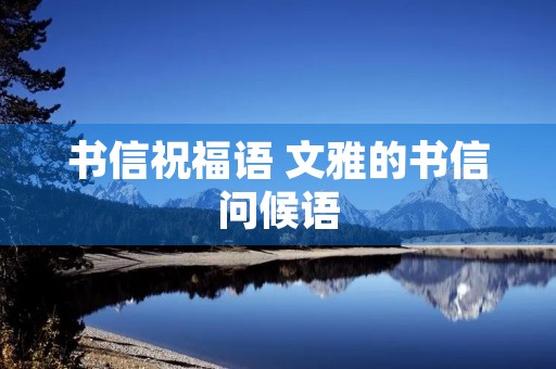 书信祝福语 文雅的书信问候语